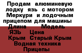 Продам  алюминевую лодку “язь“ с мотором Меркури 5и лодочным прицепом для машины › Длина ­ 3 › Модель ­ “ЯЗЬ“ › Цена ­ 100 000 - Крым, Старый Крым Водная техника » Прицепы   